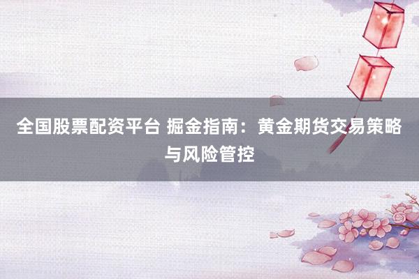 全国股票配资平台 掘金指南：黄金期货交易策略与风险管控