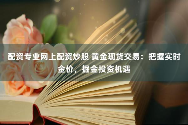 配资专业网上配资炒股 黄金现货交易：把握实时金价，掘金投资机遇