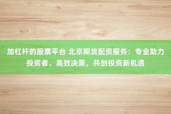 加杠杆的股票平台 北京期货配资服务：专业助力投资者，高效决策，共创投资新机遇
