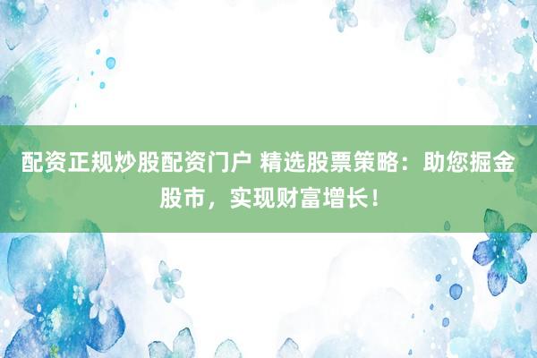 配资正规炒股配资门户 精选股票策略：助您掘金股市，实现财富增长！