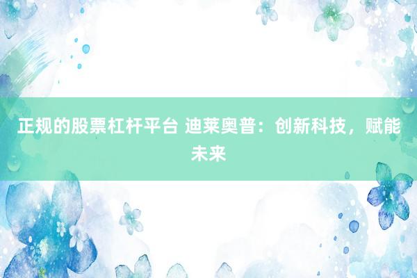 正规的股票杠杆平台 迪莱奥普：创新科技，赋能未来