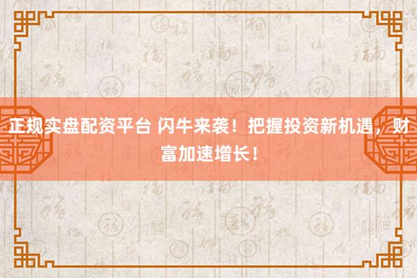 正规实盘配资平台 闪牛来袭！把握投资新机遇，财富加速增长！