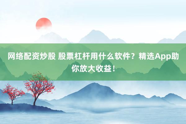 网络配资炒股 股票杠杆用什么软件？精选App助你放大收益！