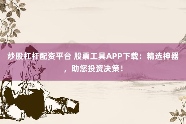 炒股杠杆配资平台 股票工具APP下载：精选神器，助您投资决策！
