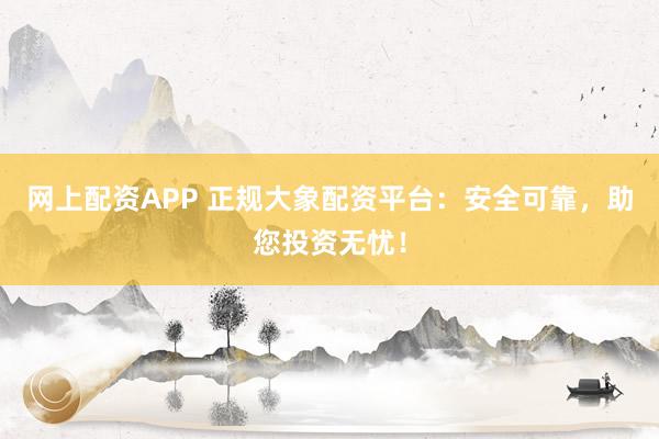网上配资APP 正规大象配资平台：安全可靠，助您投资无忧！