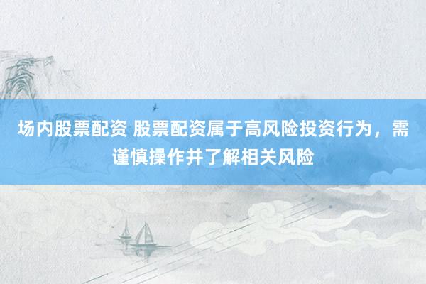 场内股票配资 股票配资属于高风险投资行为，需谨慎操作并了解相关风险