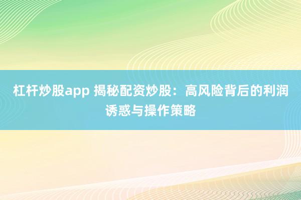 杠杆炒股app 揭秘配资炒股：高风险背后的利润诱惑与操作策略
