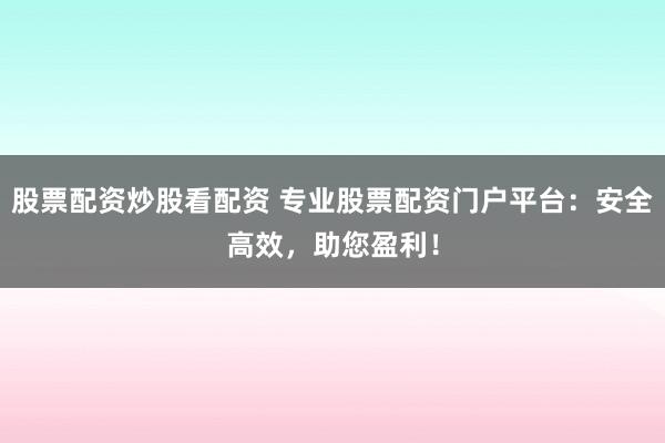 股票配资炒股看配资 专业股票配资门户平台：安全高效，助您盈利！