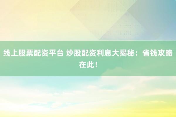 线上股票配资平台 炒股配资利息大揭秘：省钱攻略在此！
