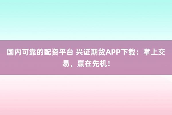 国内可靠的配资平台 兴证期货APP下载：掌上交易，赢在先机！