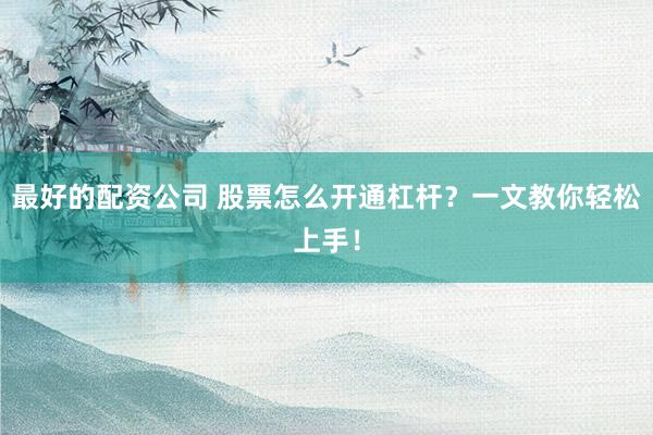 最好的配资公司 股票怎么开通杠杆？一文教你轻松上手！