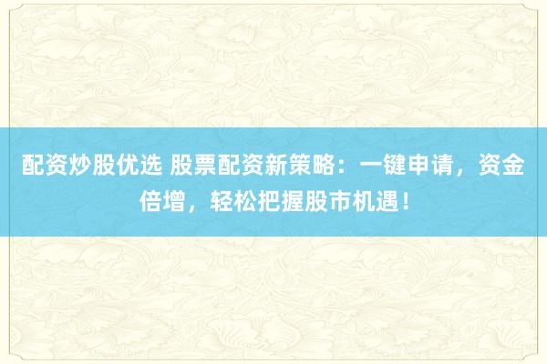配资炒股优选 股票配资新策略：一键申请，资金倍增，轻松把握股市机遇！