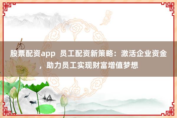股票配资app  员工配资新策略：激活企业资金，助力员工实现财富增值梦想