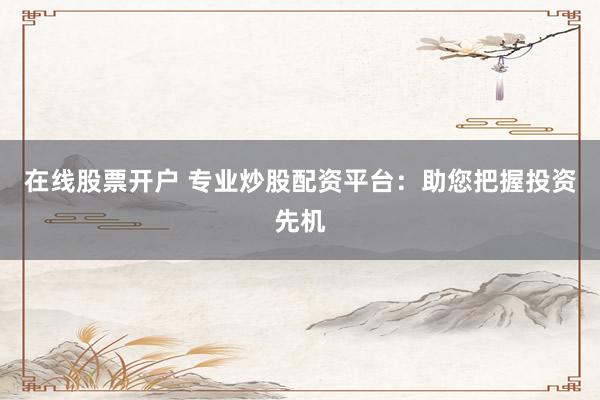 在线股票开户 专业炒股配资平台：助您把握投资先机