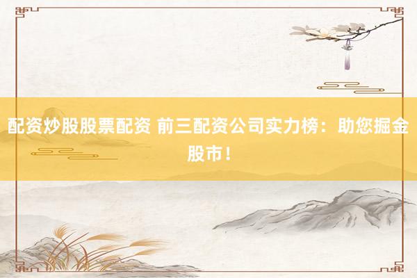 配资炒股股票配资 前三配资公司实力榜：助您掘金股市！