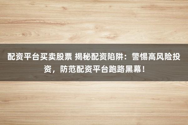 配资平台买卖股票 揭秘配资陷阱：警惕高风险投资，防范配资平台跑路黑幕！