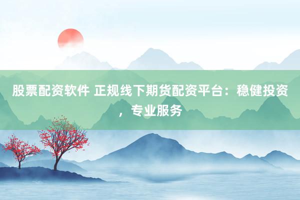 股票配资软件 正规线下期货配资平台：稳健投资，专业服务