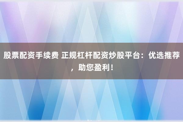 股票配资手续费 正规杠杆配资炒股平台：优选推荐，助您盈利！