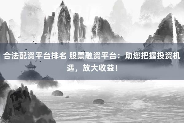 合法配资平台排名 股票融资平台：助您把握投资机遇，放大收益！