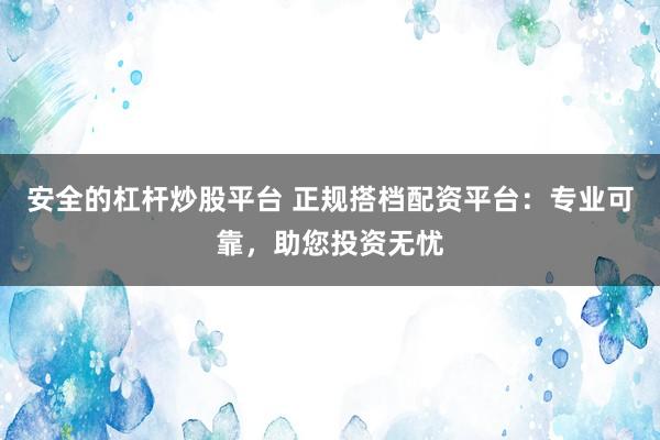 安全的杠杆炒股平台 正规搭档配资平台：专业可靠，助您投资无忧