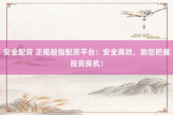 安全配资 正规股指配资平台：安全高效，助您把握投资良机！