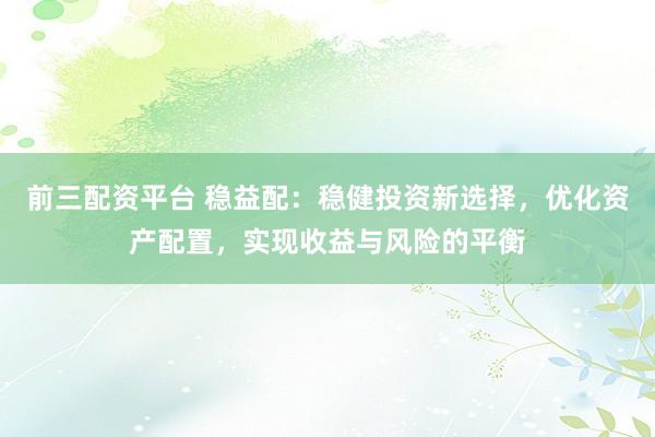前三配资平台 稳益配：稳健投资新选择，优化资产配置，实现收益与风险的平衡