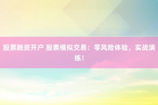 股票融资开户 股票模拟交易：零风险体验，实战演练！