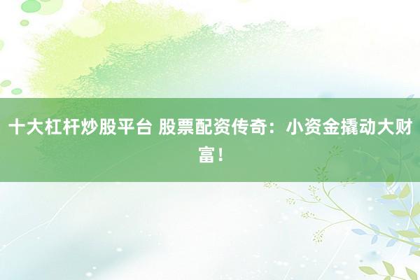 十大杠杆炒股平台 股票配资传奇：小资金撬动大财富！