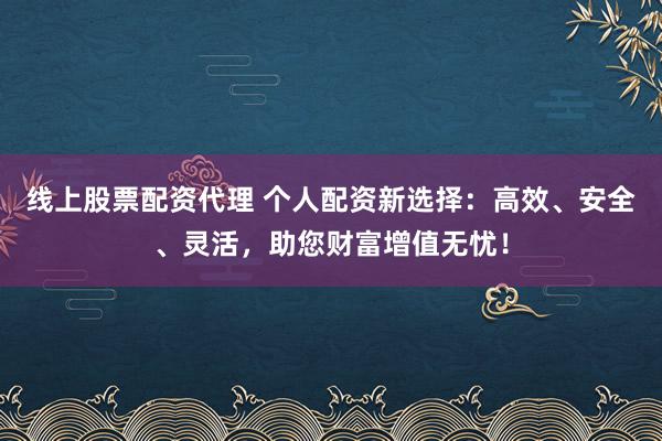 线上股票配资代理 个人配资新选择：高效、安全、灵活，助您财富增值无忧！