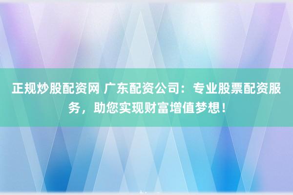 正规炒股配资网 广东配资公司：专业股票配资服务，助您实现财富增值梦想！