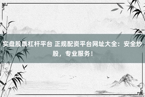 实盘股票杠杆平台 正规配资平台网址大全：安全炒股，专业服务！