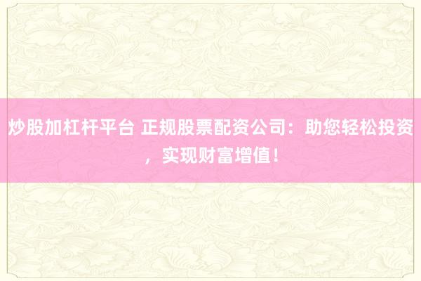 炒股加杠杆平台 正规股票配资公司：助您轻松投资，实现财富增值！