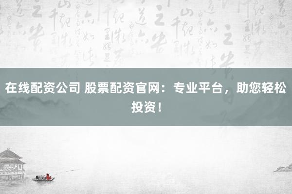 在线配资公司 股票配资官网：专业平台，助您轻松投资！