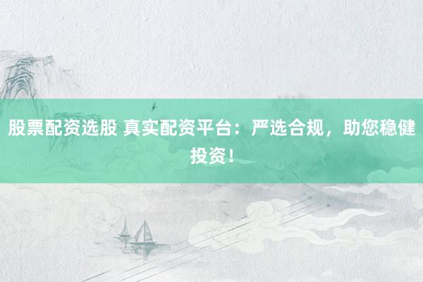 股票配资选股 真实配资平台：严选合规，助您稳健投资！