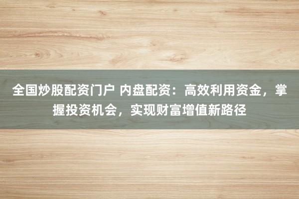 全国炒股配资门户 内盘配资：高效利用资金，掌握投资机会，实现财富增值新路径