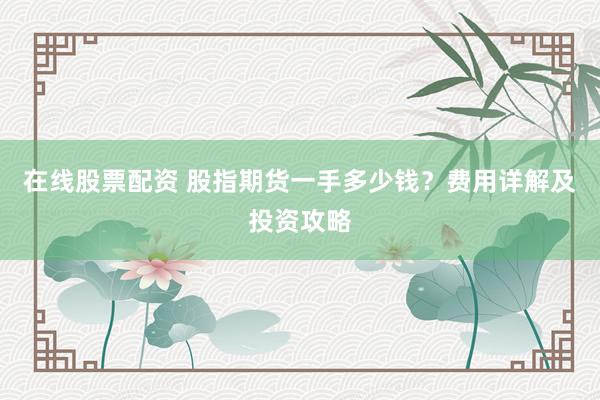 在线股票配资 股指期货一手多少钱？费用详解及投资攻略