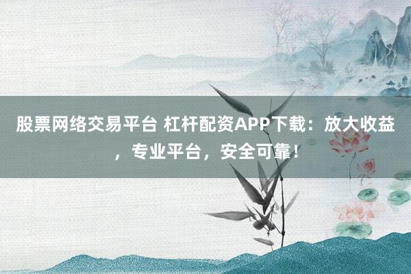 股票网络交易平台 杠杆配资APP下载：放大收益，专业平台，安全可靠！