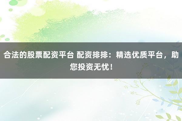 合法的股票配资平台 配资排排：精选优质平台，助您投资无忧！