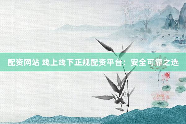 配资网站 线上线下正规配资平台：安全可靠之选