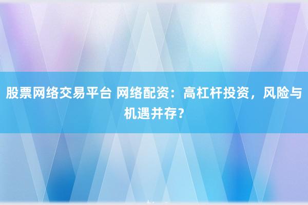 股票网络交易平台 网络配资：高杠杆投资，风险与机遇并存？