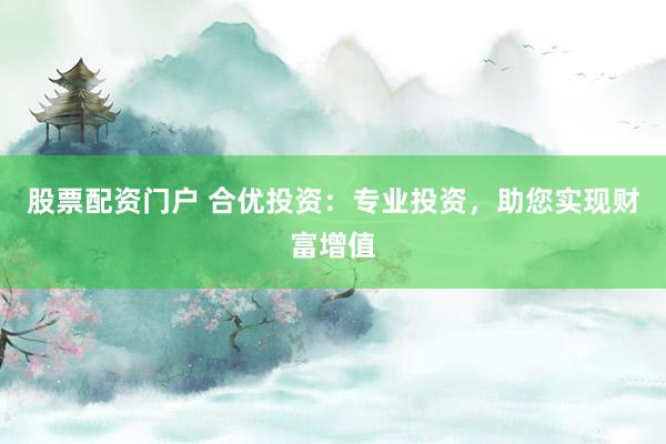 股票配资门户 合优投资：专业投资，助您实现财富增值