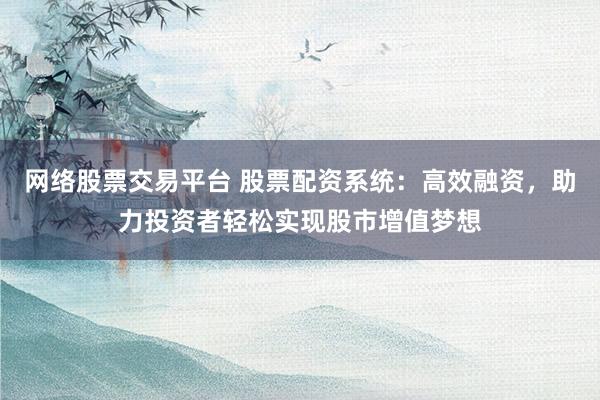 网络股票交易平台 股票配资系统：高效融资，助力投资者轻松实现股市增值梦想