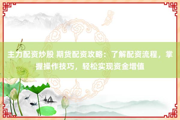 主力配资炒股 期货配资攻略：了解配资流程，掌握操作技巧，轻松实现资金增值
