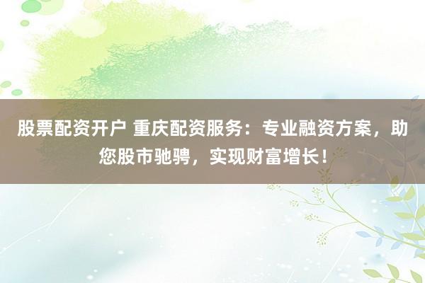 股票配资开户 重庆配资服务：专业融资方案，助您股市驰骋，实现财富增长！