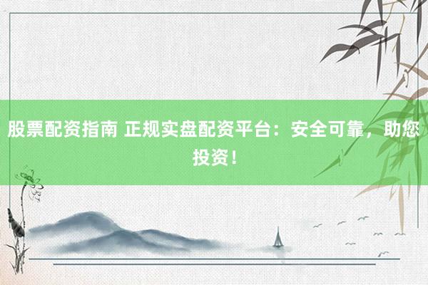股票配资指南 正规实盘配资平台：安全可靠，助您投资！
