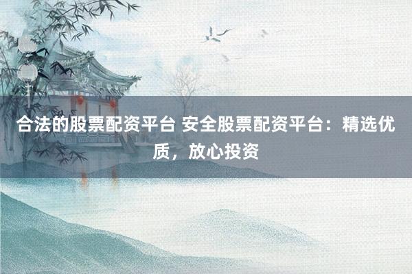 合法的股票配资平台 安全股票配资平台：精选优质，放心投资