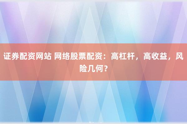证券配资网站 网络股票配资：高杠杆，高收益，风险几何？