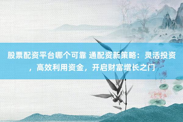 股票配资平台哪个可靠 通配资新策略：灵活投资，高效利用资金，开启财富增长之门