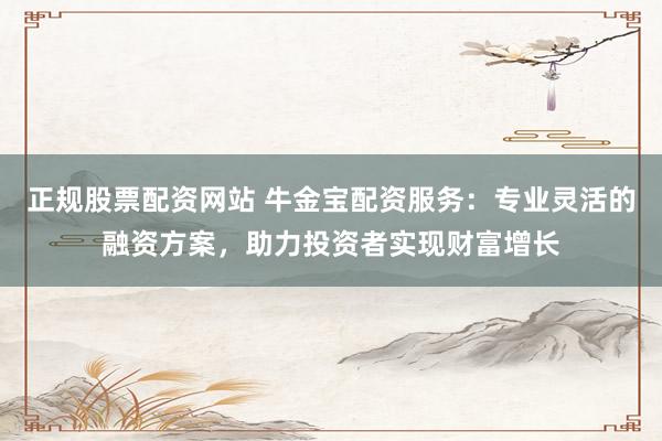 正规股票配资网站 牛金宝配资服务：专业灵活的融资方案，助力投资者实现财富增长