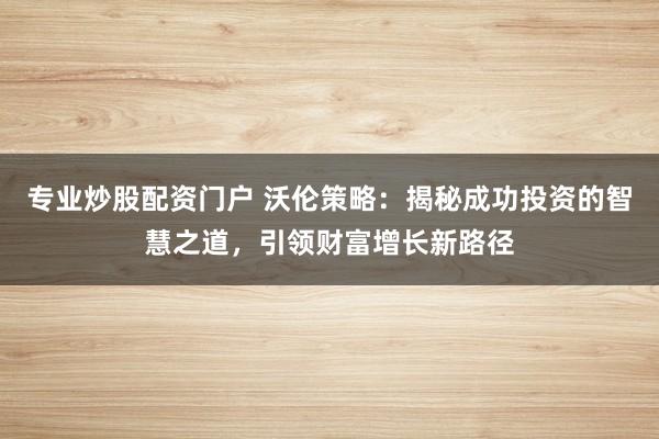 专业炒股配资门户 沃伦策略：揭秘成功投资的智慧之道，引领财富增长新路径